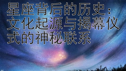 星座背后的历史：文化起源与揭幕仪式的神秘联系