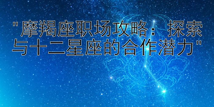 摩羯座职场攻略：探索与十二星座的合作潜力