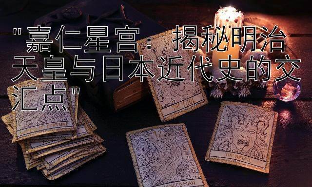 嘉仁星宫：揭秘明治天皇与日本近代史的交汇点