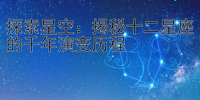 探索星空：揭秘十二星座的千年演变历程