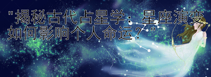 揭秘古代占星学：星座演变如何影响个人命运？