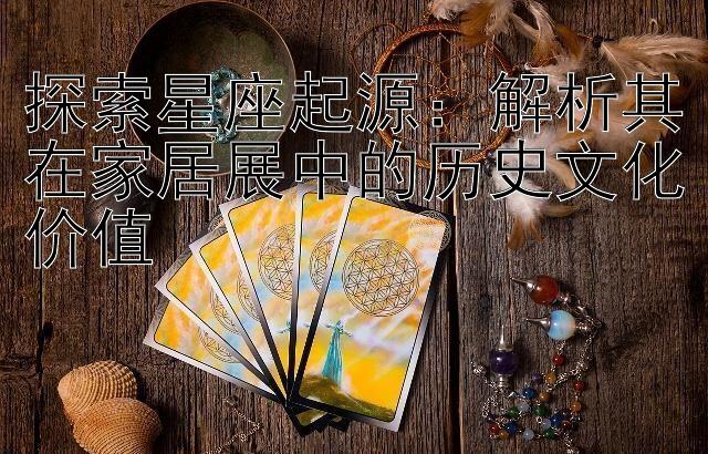 探索星座起源：解析其在家居展中的历史文化价值