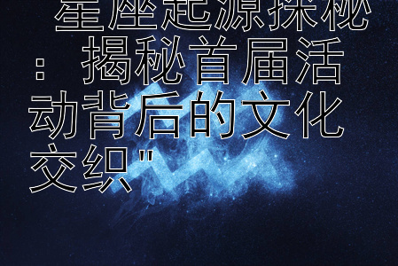 星座起源探秘：揭秘首届活动背后的文化交织