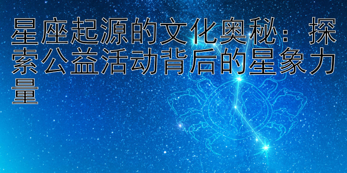 星座起源的文化奥秘：探索公益活动背后的星象力量