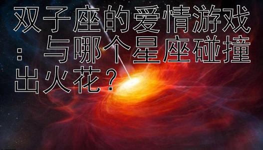 双子座的爱情游戏：与哪个星座碰撞出火花？