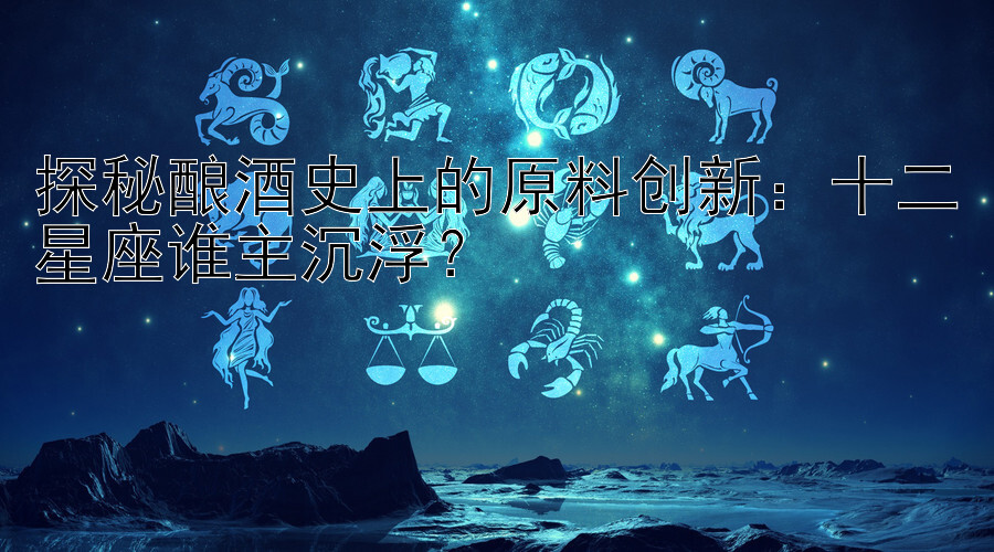 探秘酿酒史上的原料创新：十二星座谁主沉浮？