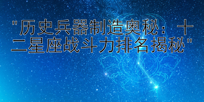 历史兵器制造奥秘：十二星座战斗力排名揭秘