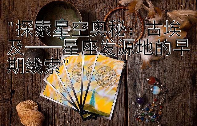 探索星空奥秘：古埃及——星座发源地的早期线索