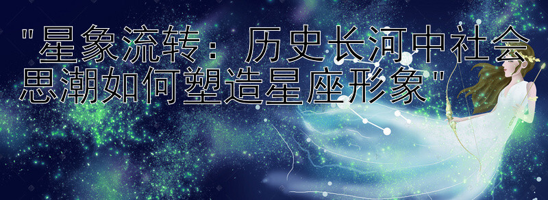 星象流转：历史长河中社会思潮如何塑造星座形象