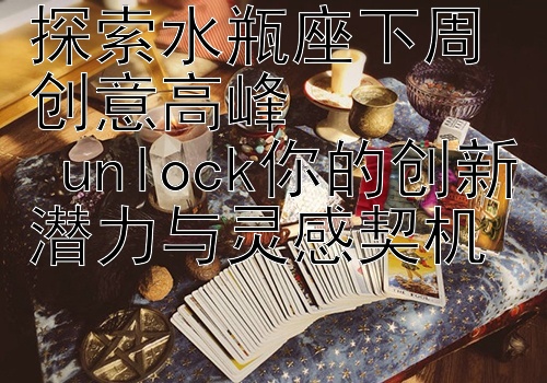 探索水瓶座下周创意高峰  
 unlock你的创新潜力与灵感契机