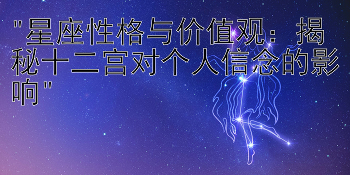 星座性格与价值观：揭秘十二宫对个人信念的影响