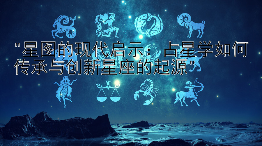 星图的现代启示：占星学如何传承与创新星座的起源