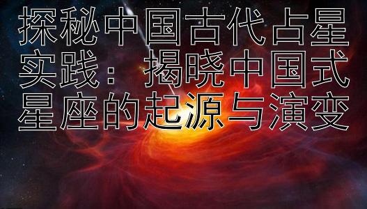 探秘中国古代占星实践：揭晓中国式星座的起源与演变