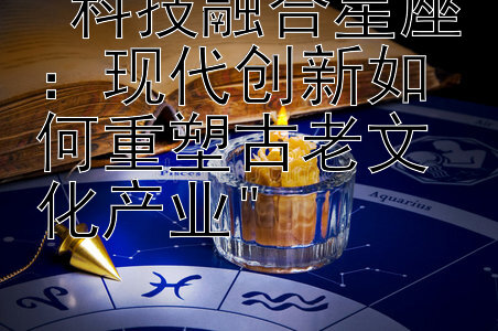 科技融合星座：现代创新如何重塑古老文化产业