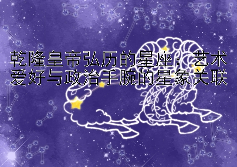 乾隆皇帝弘历的星座：艺术爱好与政治手腕的星象关联