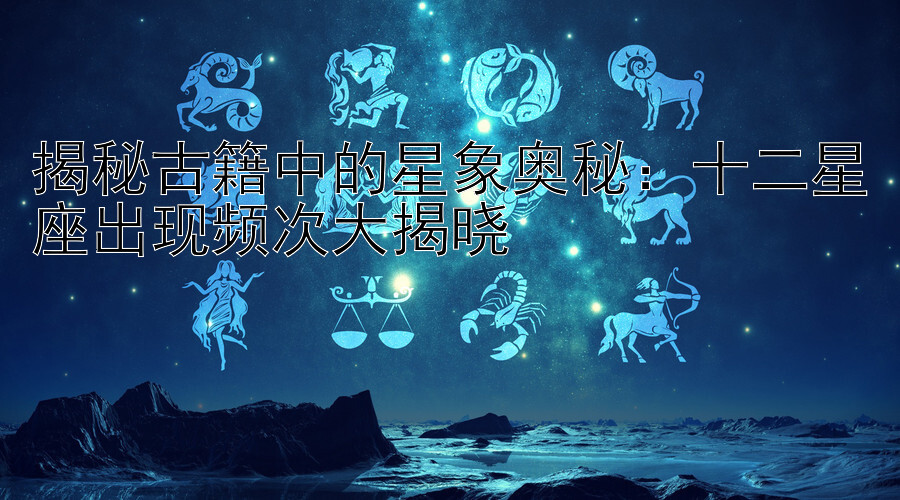 揭秘古籍中的星象奥秘：十二星座出现频次大揭晓