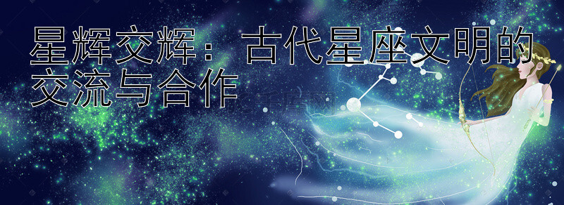 星辉交辉：古代星座文明的交流与合作