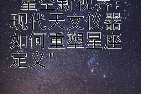 星空新视界：现代天文仪器如何重塑星座定义